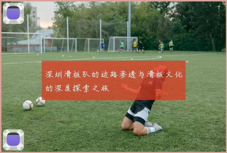 深圳滑板队的边路渗透与滑板文化的深度探索之旅