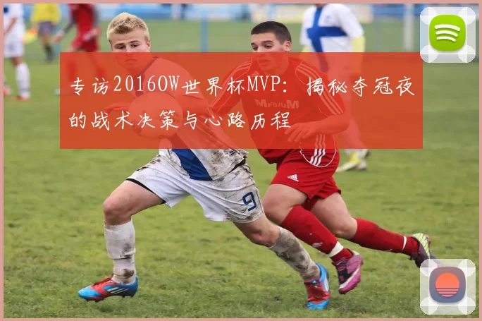 专访2016OW世界杯MVP：揭秘夺冠夜的战术决策与心路历程