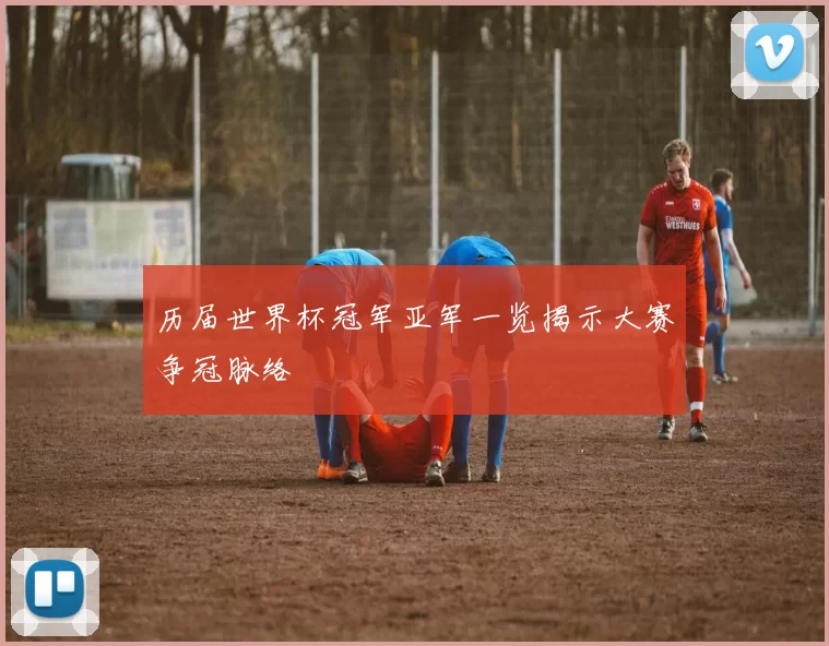 历届世界杯冠军亚军一览揭示大赛争冠脉络