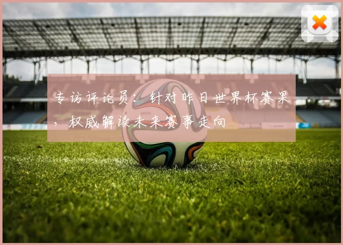 专访评论员:针对昨日世界杯赛果,权威解读未来赛事走向