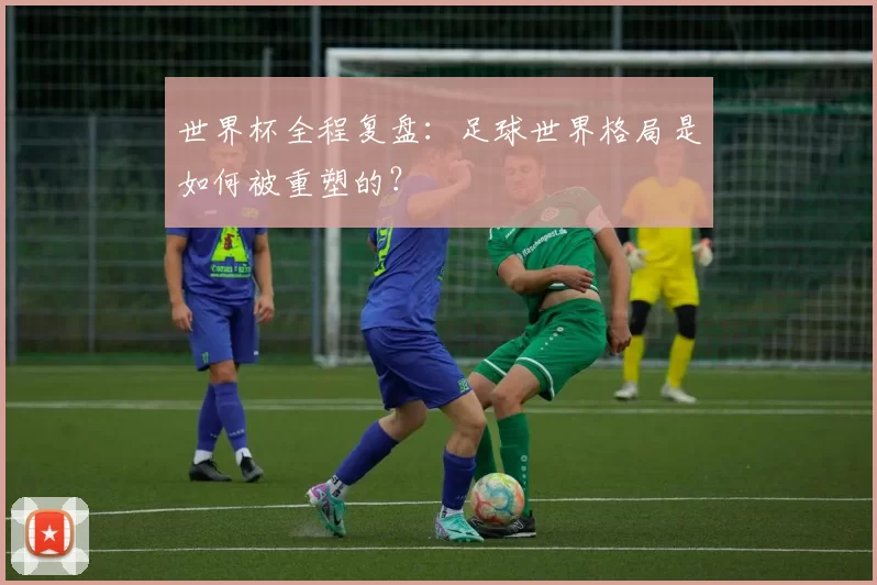 世界杯全程复盘:足球世界格局是如何被重塑的?