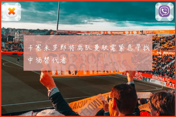 卡塞米罗即将离队曼联需紧急寻找中场替代者