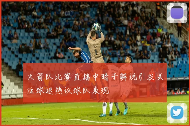 火箭队比赛直播中晴子解说引发关注球迷热议球队表现