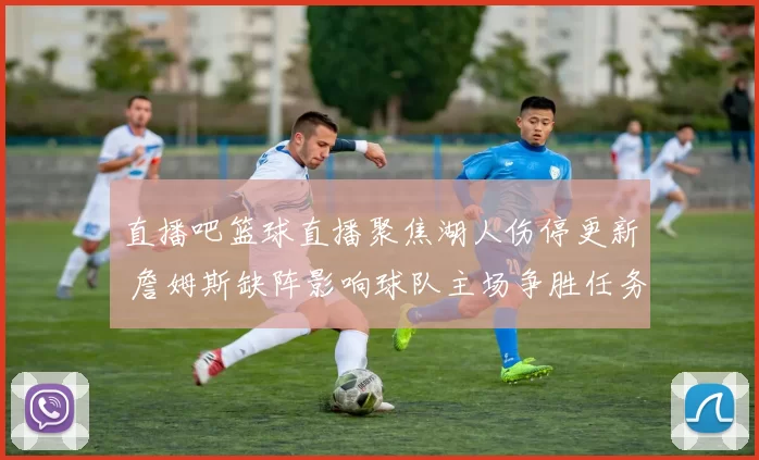 直播吧篮球直播聚焦湖人伤停更新 詹姆斯缺阵影响球队主场争胜任务