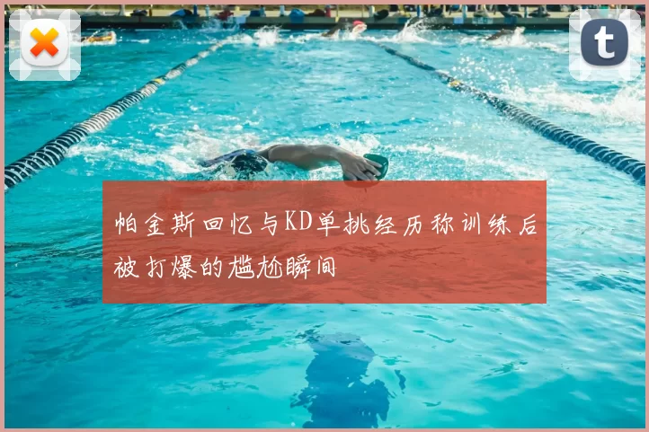 帕金斯回忆与KD单挑经历称训练后被打爆的尴尬瞬间