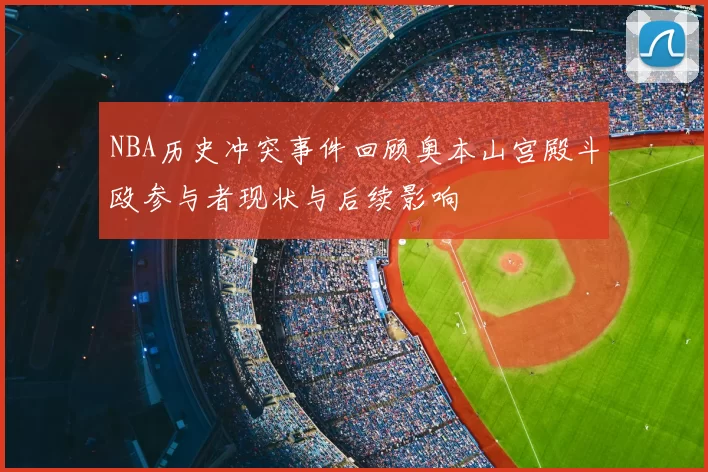 NBA历史冲突事件回顾奥本山宫殿斗殴参与者现状与后续影响