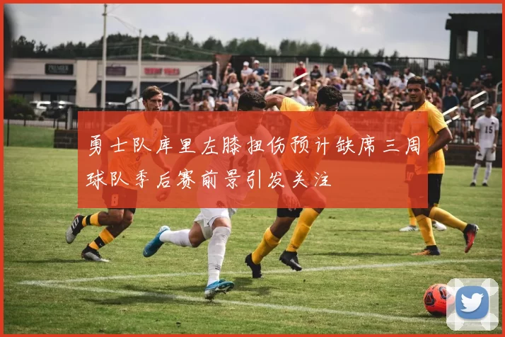 勇士队库里左膝扭伤预计缺席三周球队季后赛前景引发关注