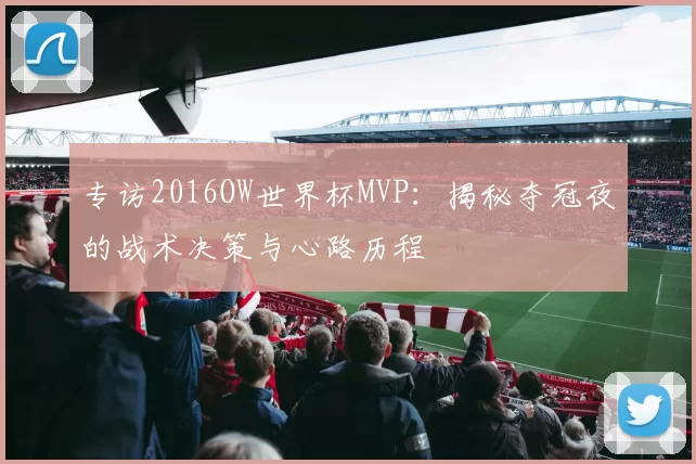 专访2016OW世界杯MVP：揭秘夺冠夜的战术决策与心路历程