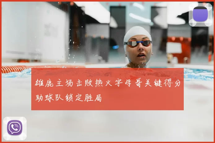 雄鹿主场击败热火字母哥关键得分助球队锁定胜局