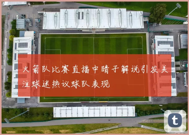 火箭队比赛直播中晴子解说引发关注球迷热议球队表现