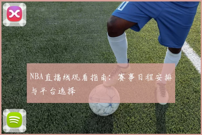 NBA直播线观看指南：赛事日程安排与平台选择
