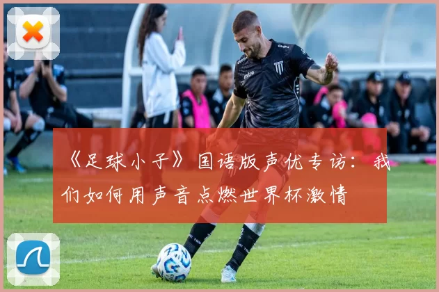 《足球小子》国语版声优专访：我们如何用声音点燃世界杯激情