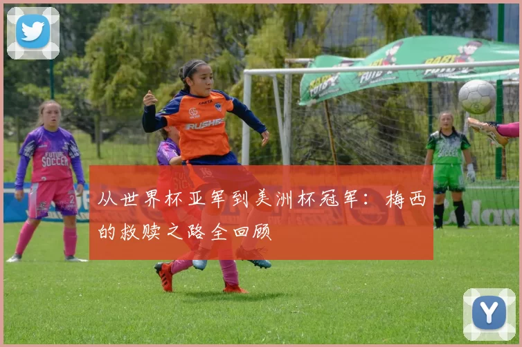 从世界杯亚军到美洲杯冠军：梅西的救赎之路全回顾