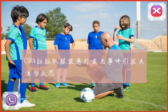 CBA拉拉队服装意外走光事件引发关注与反思