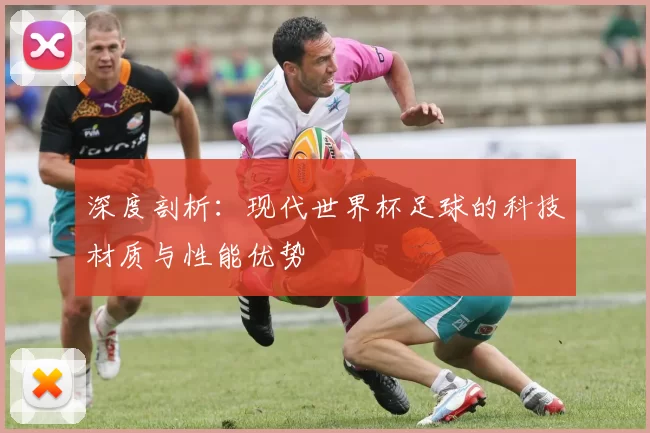深度剖析：现代世界杯足球的科技材质与性能优势