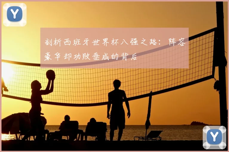 剖析西班牙世界杯八强之路:阵容豪华却功败垂成的背后