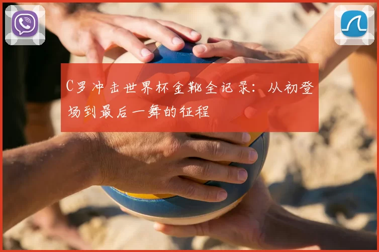 C罗冲击世界杯金靴全记录:从初登场到最后一舞的征程