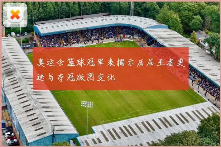 奥运会篮球冠军表揭示历届王者更迭与夺冠版图变化