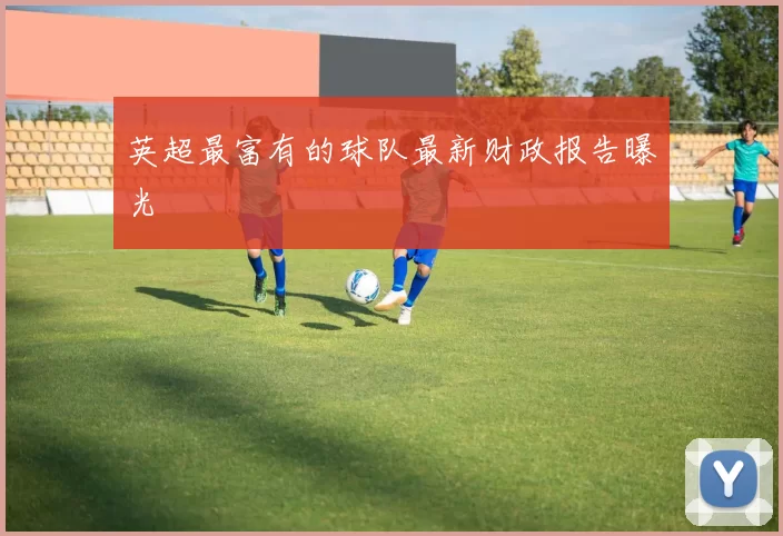 英超最富有的球队最新财政报告曝光