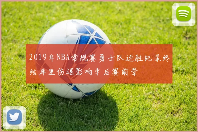 2019年NBA常规赛勇士队连胜纪录终结库里伤退影响季后赛前景