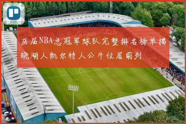 历届NBA总冠军球队完整排名榜单揭晓湖人凯尔特人公牛位居前列