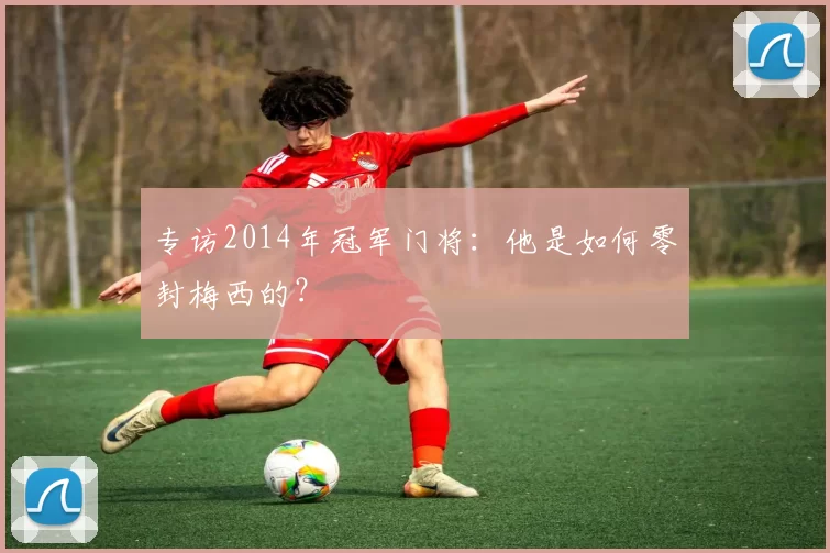 专访2014年冠军门将：他是如何零封梅西的？