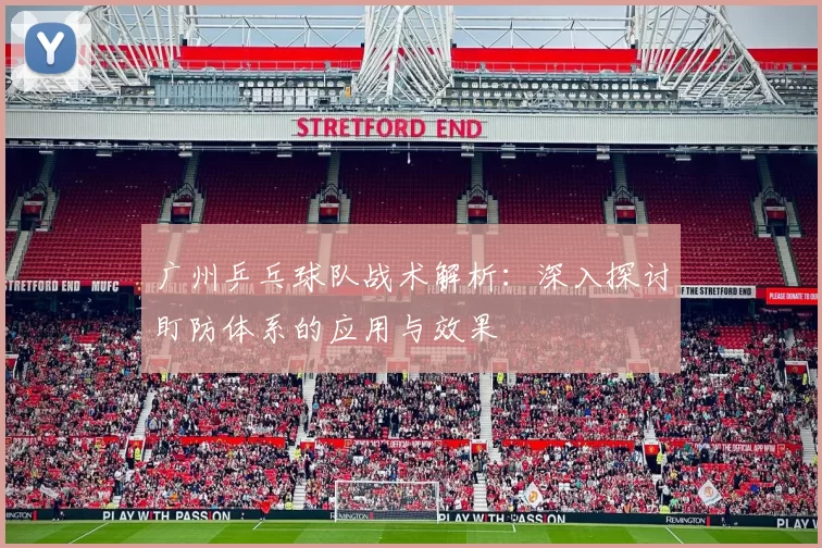广州乒乓球队战术解析：深入探讨盯防体系的应用与效果