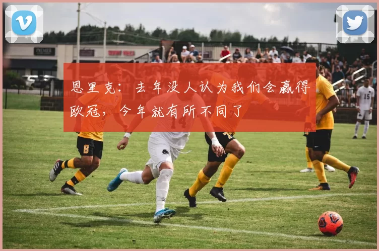 恩里克:去年没人认为我们会赢得欧冠,今年就有所不同了
