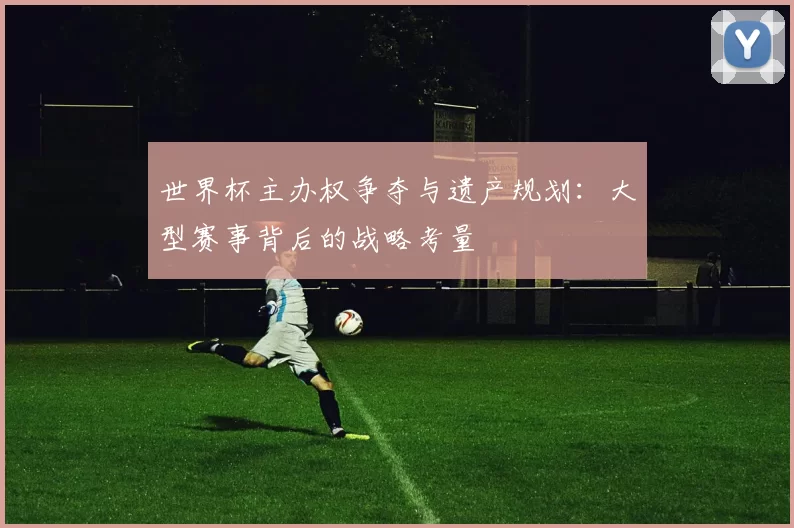 世界杯主办权争夺与遗产规划：大型赛事背后的战略考量