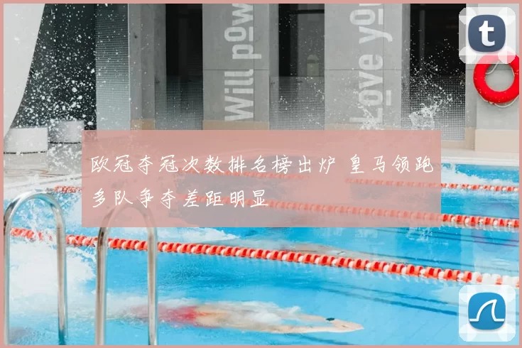 欧冠夺冠次数排名榜出炉 皇马领跑多队争夺差距明显