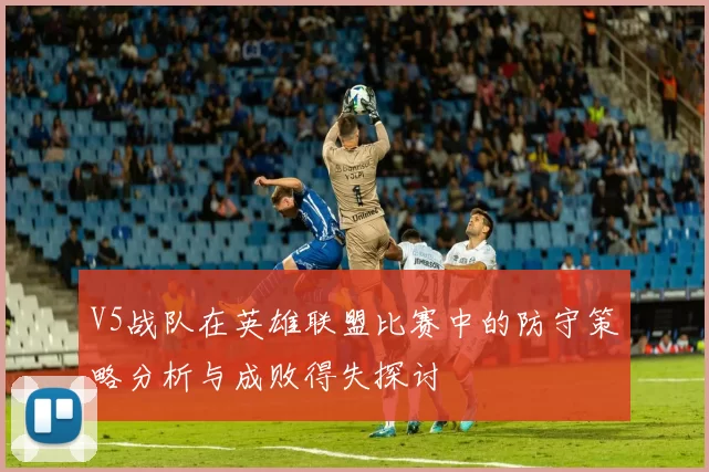 V5战队在英雄联盟比赛中的防守策略分析与成败得失探讨