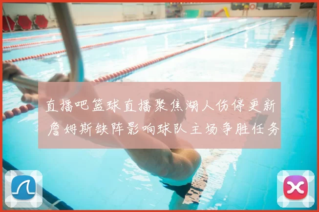 直播吧篮球直播聚焦湖人伤停更新 詹姆斯缺阵影响球队主场争胜任务