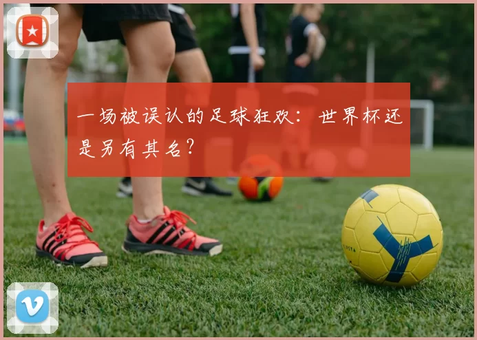 一场被误认的足球狂欢:世界杯还是另有其名?