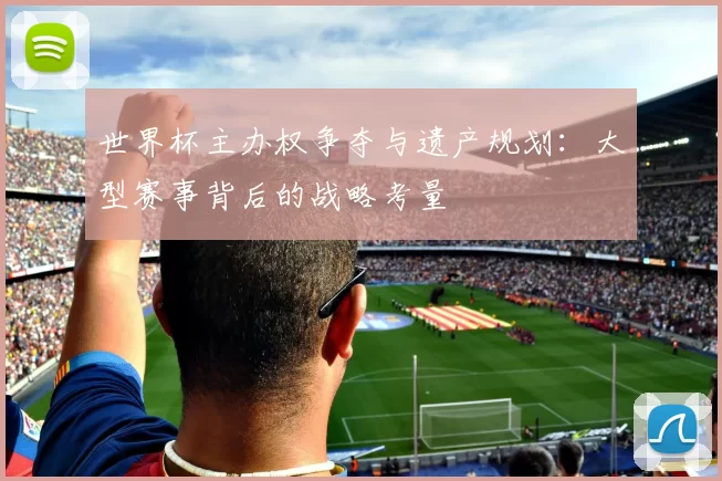 世界杯主办权争夺与遗产规划：大型赛事背后的战略考量