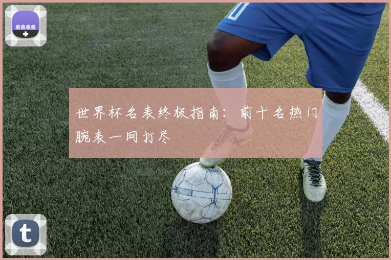 世界杯名表终极指南：前十名热门腕表一网打尽