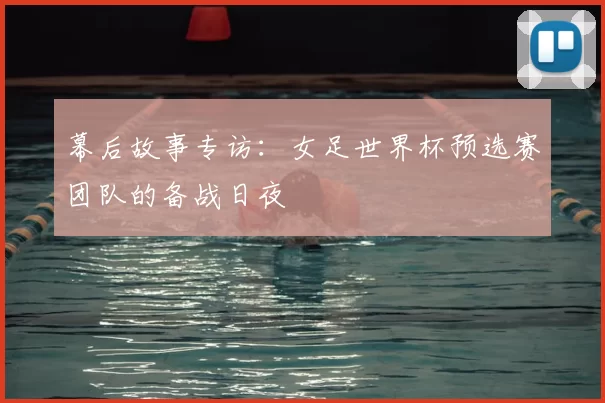 幕后故事专访:女足世界杯预选赛团队的备战日夜