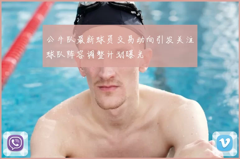 公牛队最新球员交易动向引发关注球队阵容调整计划曝光