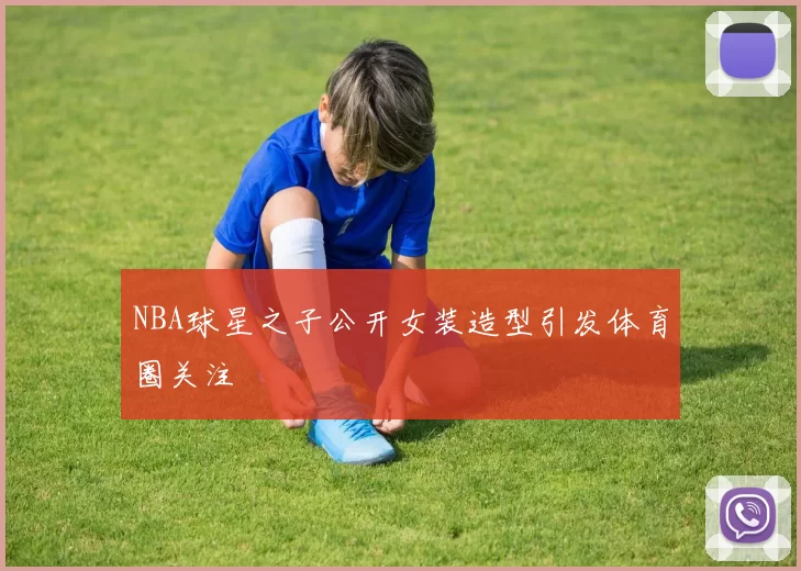 NBA球星之子公开女装造型引发体育圈关注
