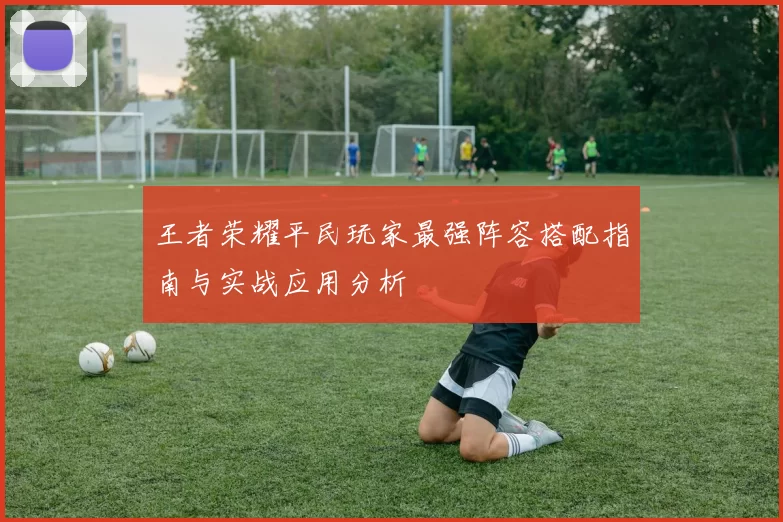 王者荣耀平民玩家最强阵容搭配指南与实战应用分析