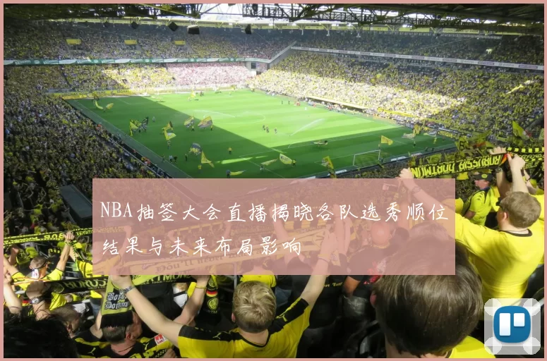 NBA抽签大会直播揭晓各队选秀顺位结果与未来布局影响