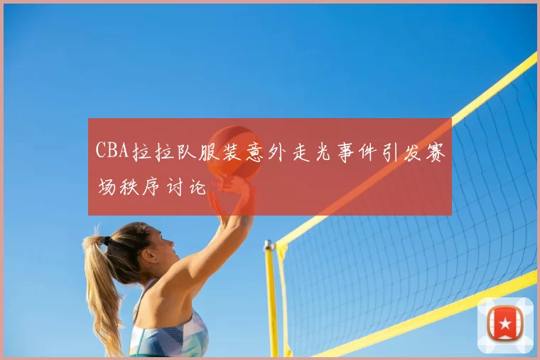 CBA拉拉队服装意外走光事件引发赛场秩序讨论