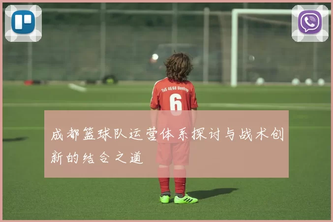 成都篮球队运营体系探讨与战术创新的结合之道