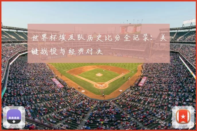 世界杯埃及队历史比分全记录：关键战役与经典对决