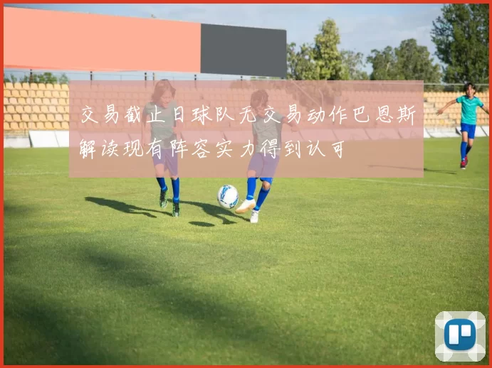 交易截止日球队无交易动作巴恩斯解读现有阵容实力得到认可