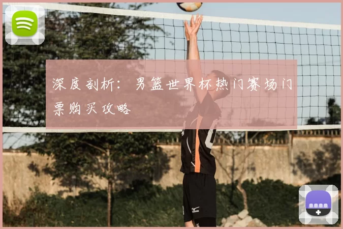 深度剖析：男篮世界杯热门赛场门票购买攻略