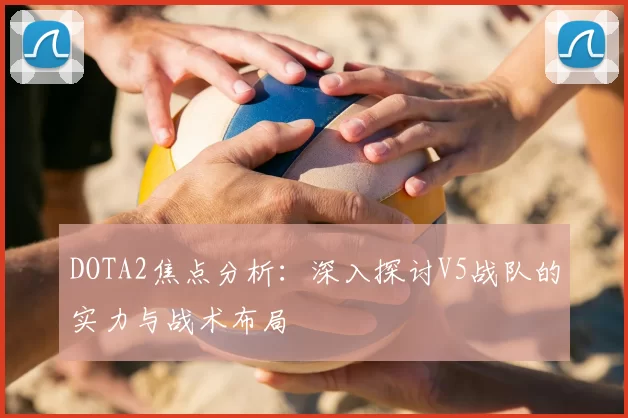 DOTA2焦点分析：深入探讨V5战队的实力与战术布局