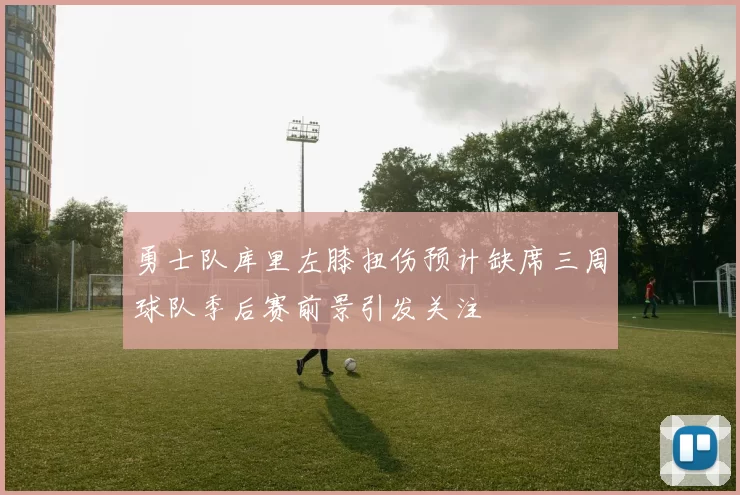 勇士队库里左膝扭伤预计缺席三周球队季后赛前景引发关注