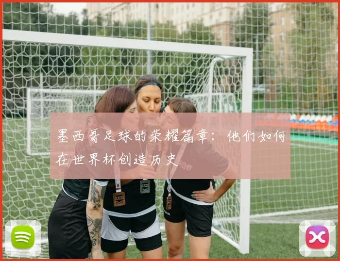 墨西哥足球的荣耀篇章：他们如何在世界杯创造历史