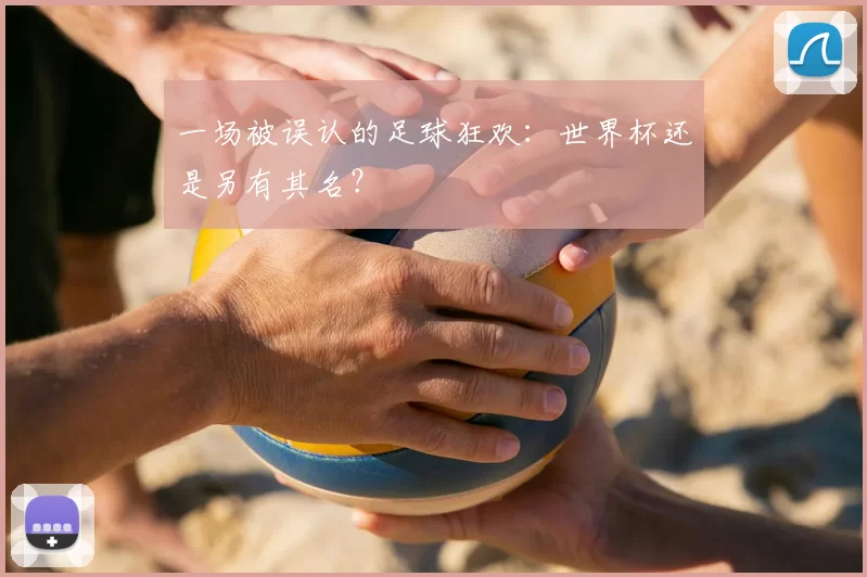 一场被误认的足球狂欢:世界杯还是另有其名?