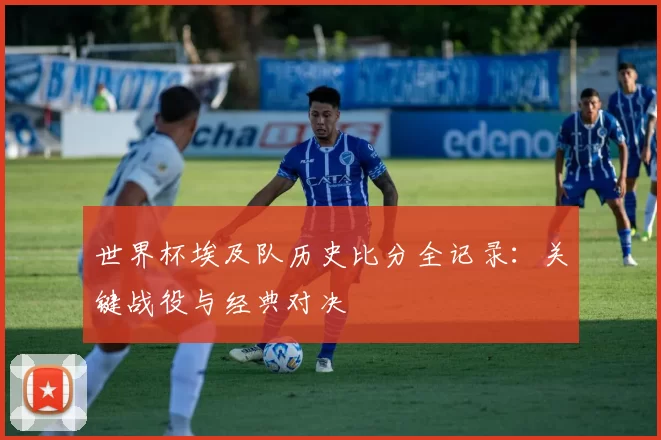 世界杯埃及队历史比分全记录:关键战役与经典对决